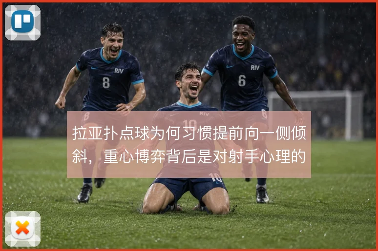 拉亚扑点球为何习惯提前向一侧倾斜，重心博弈背后是对射手心理的预判
