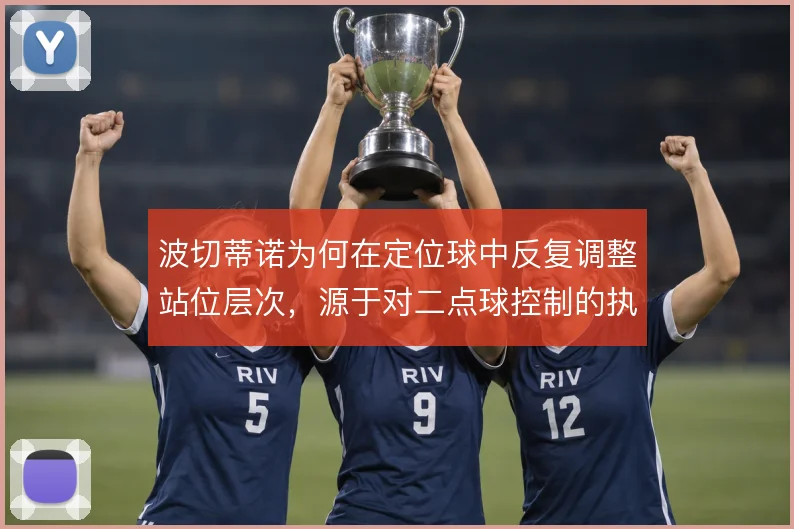 波切蒂诺为何在定位球中反复调整站位层次，源于对二点球控制的执念