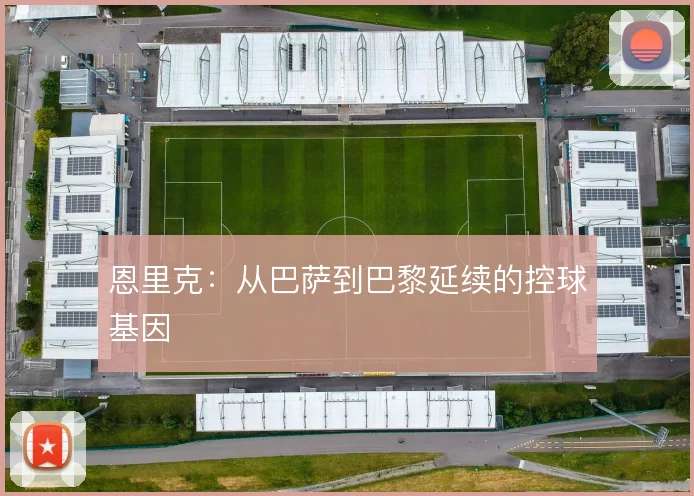 恩里克：从巴萨到巴黎延续的控球基因
