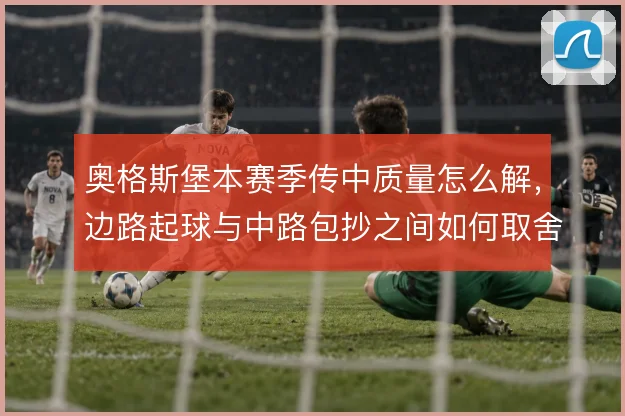 奥格斯堡本赛季传中质量怎么解,边路起球与中路包抄之间如何取舍