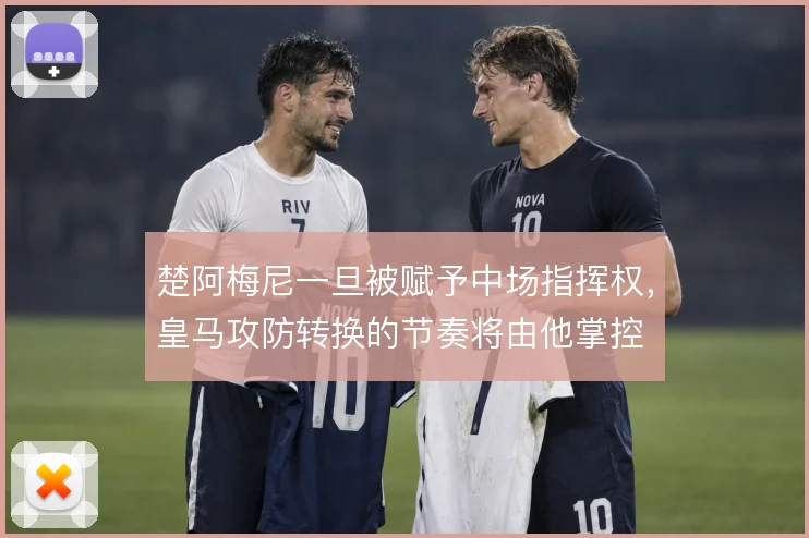 楚阿梅尼一旦被赋予中场指挥权,皇马攻防转换的节奏将由他掌控