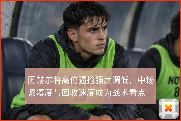图赫尔将高位逼抢强度调低，中场紧凑度与回收速度成为战术看点