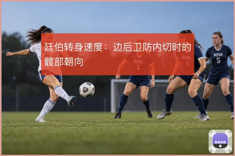 廷伯转身速度:边后卫防内切时的髋部朝向
