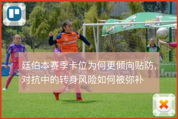 廷伯本赛季卡位为何更倾向贴防，对抗中的转身风险如何被弥补