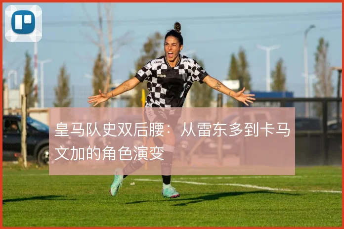 皇马队史双后腰：从雷东多到卡马文加的角色演变