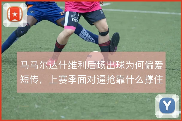 马马尔达什维利后场出球为何偏爱短传，上赛季面对逼抢靠什么撑住