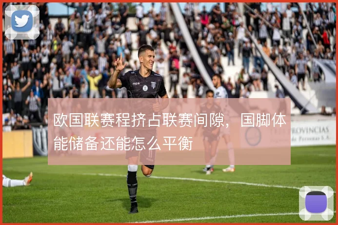 欧国联赛程挤占联赛间隙,国脚体能储备还能怎么平衡