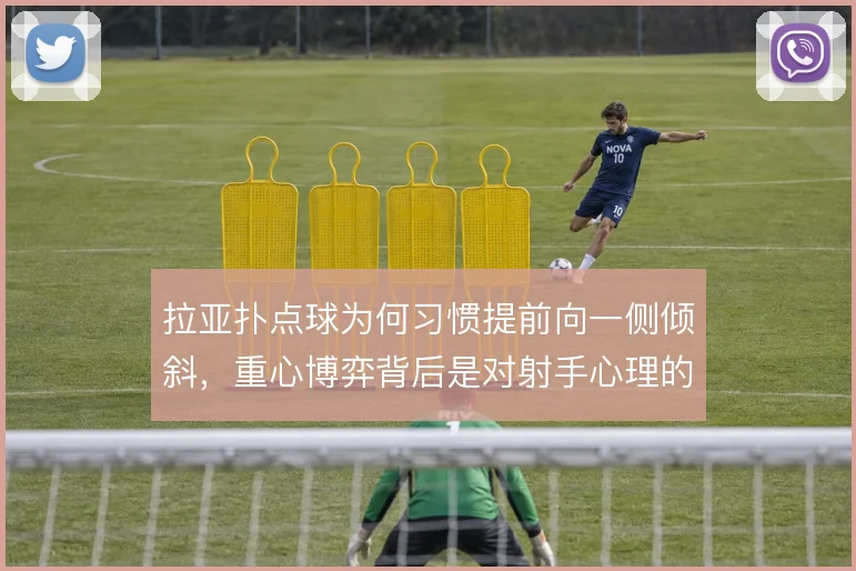 拉亚扑点球为何习惯提前向一侧倾斜，重心博弈背后是对射手心理的预判