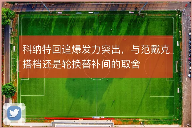 科纳特回追爆发力突出，与范戴克搭档还是轮换替补间的取舍