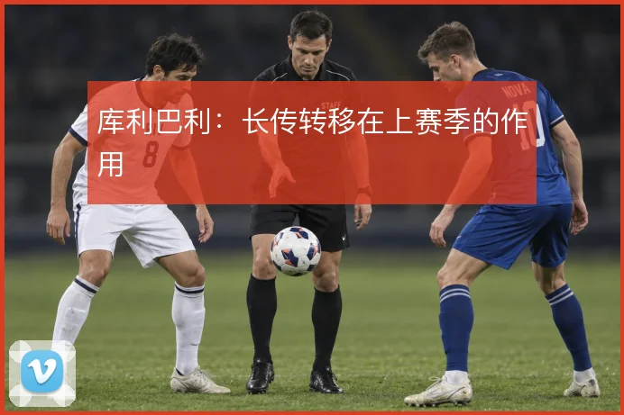 库利巴利：长传转移在上赛季的作用