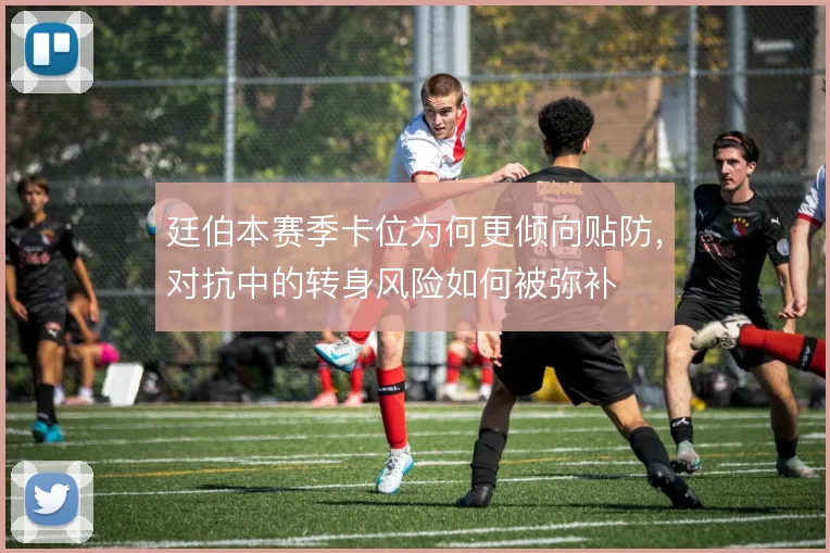 廷伯本赛季卡位为何更倾向贴防，对抗中的转身风险如何被弥补